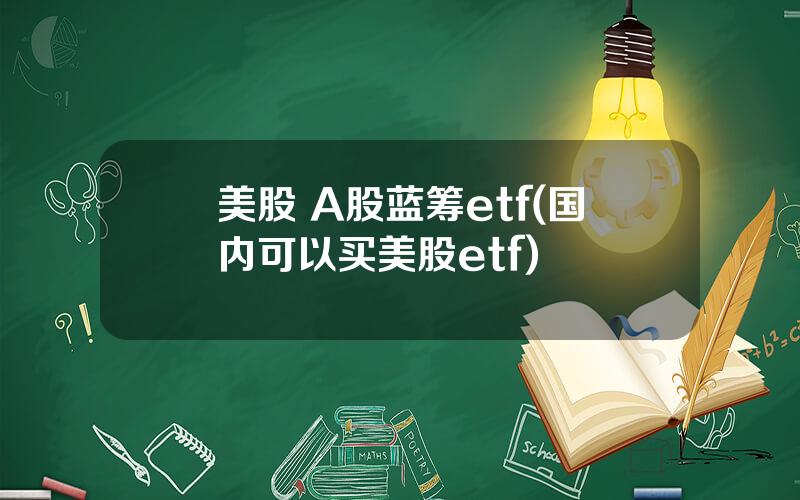 美股 A股蓝筹etf(国内可以买美股etf)